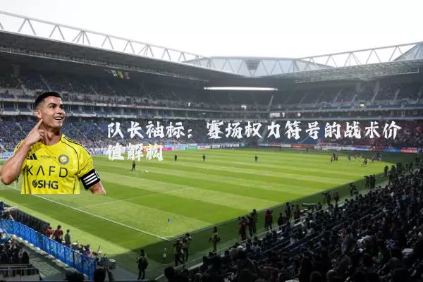 队长袖标:赛场权力符号的战术价值解构