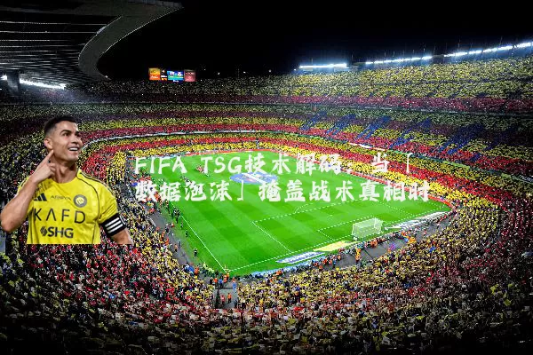FIFA TSG技术解码:当「数据泡沫」掩盖战术真相时