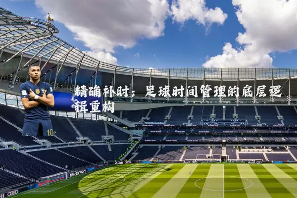精确补时:足球时间管理的底层逻辑重构