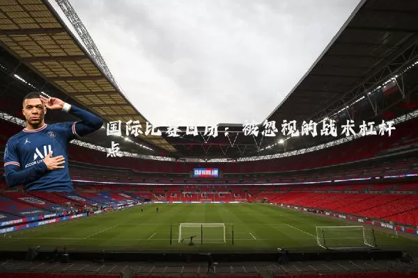 国际比赛日历:被忽视的战术杠杆点