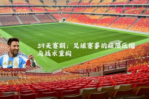 39天赛期:足球赛事的极限压缩与战术重构