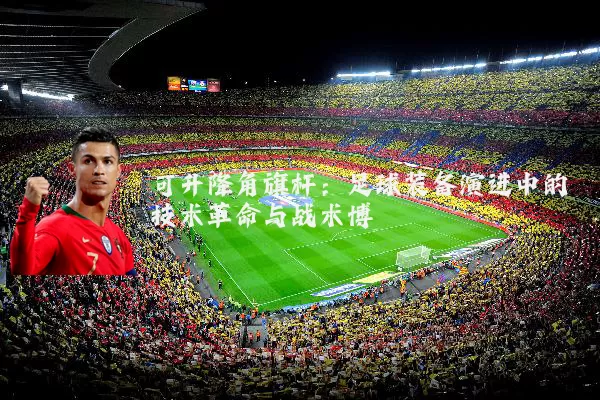 可升降角旗杆:足球装备演进中的技术革命与战术博弈