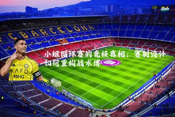 小组循环赛的竞技真相:赛制设计如何重构战术博弈