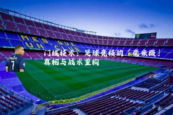 门线技术:足球竞技的「毫米级」真相与战术重构
