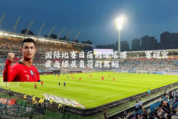 国际比赛日历的深层博弈:赛程密度与球员负荷的真相