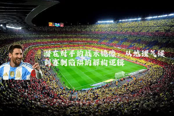 潜在对手的战术镜像:从地理气候到赛制陷阱的解构逻辑
