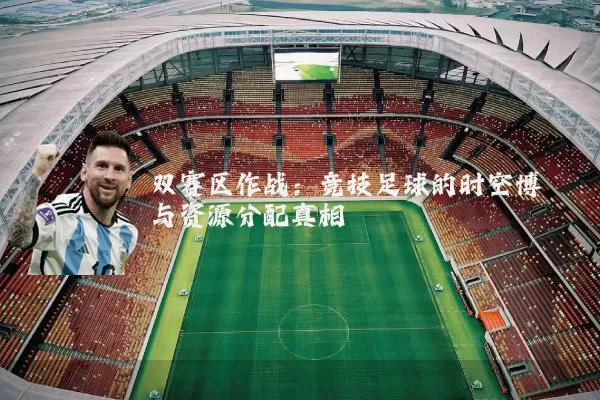 双赛区作战:竞技足球的时空博弈与资源分配真相