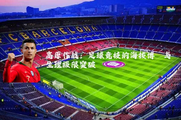 高原作战:足球竞技的海拔博弈与生理极限突破