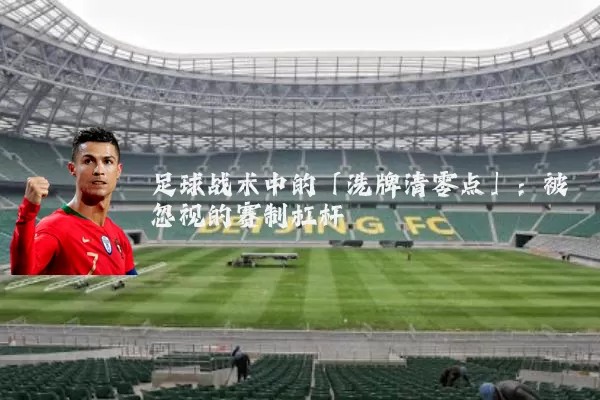 足球战术中的「洗牌清零点」:被忽视的赛制杠杆
